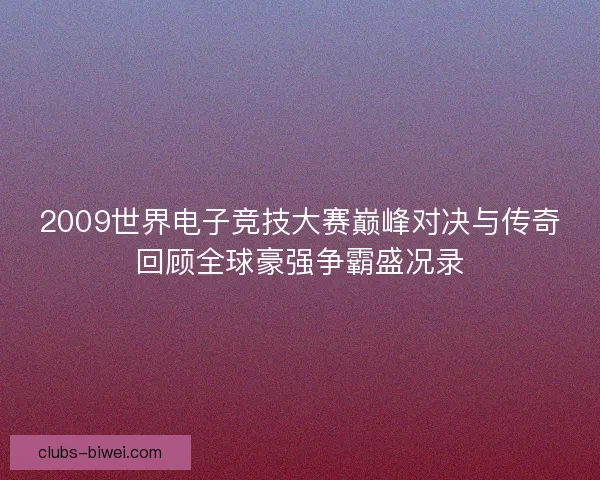 2009世界电子竞技大赛巅峰对决与传奇回顾全球豪强争霸盛况录 2009世界电子竞技大赛巅峰对决与传奇回顾全球豪强争霸盛况录