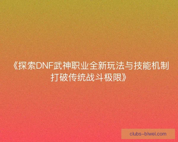 《探索DNF武神职业全新玩法与技能机制 打破传统战斗极限》