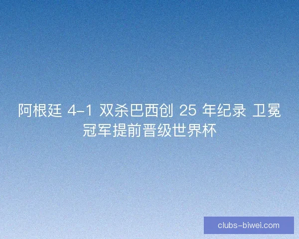 阿根廷 4-1 双杀巴西创 25 年纪录 卫冕冠军提前晋级世界杯