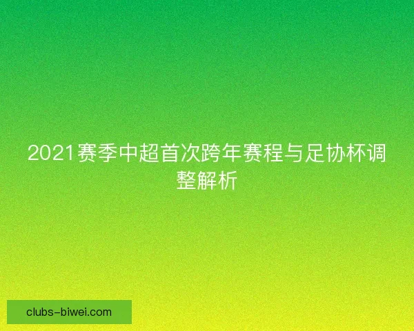 2021赛季中超首次跨年赛程与足协杯调整解析