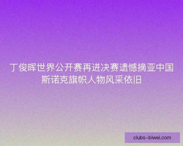 丁俊晖世界公开赛再进决赛遗憾摘亚中国斯诺克旗帜人物风采依旧 丁俊晖世界公开赛再进决赛遗憾摘亚中国斯诺克旗帜人物风采依旧