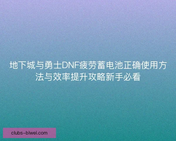 地下城与勇士DNF疲劳蓄电池正确使用方法与效率提升攻略新手必看