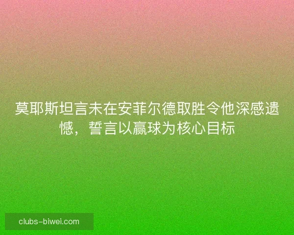 莫耶斯坦言未在安菲尔德取胜令他深感遗憾，誓言以赢球为核心目标
