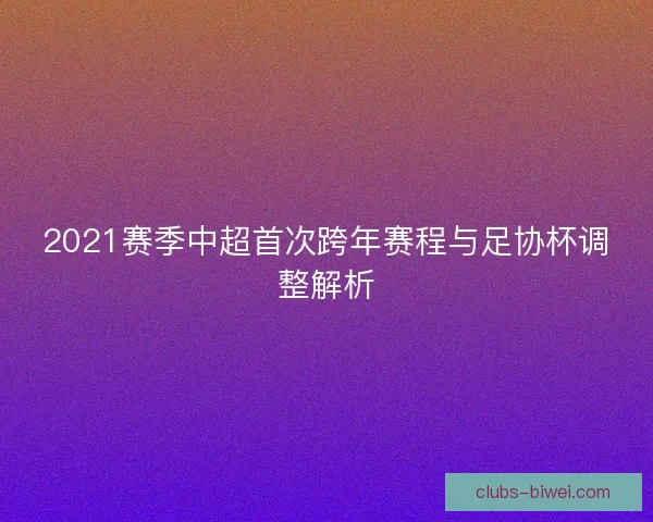 2021赛季中超首次跨年赛程与足协杯调整解析