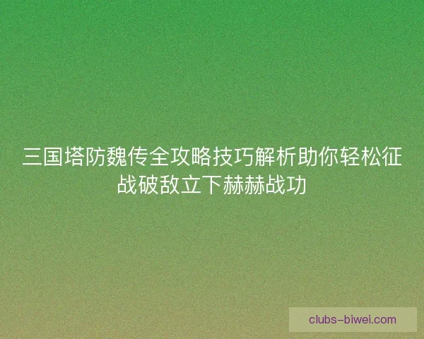 三国塔防魏传全攻略技巧解析助你轻松征战破敌立下赫赫战功 三国塔防魏传全攻略技巧解析助你轻松征战破敌立下赫赫战功