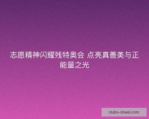 志愿精神闪耀残特奥会 点亮真善美与正能量之光