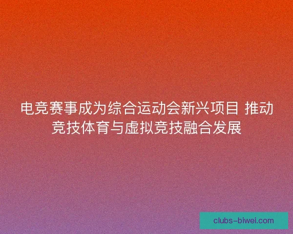 电竞赛事成为综合运动会新兴项目 推动竞技体育与虚拟竞技融合发展