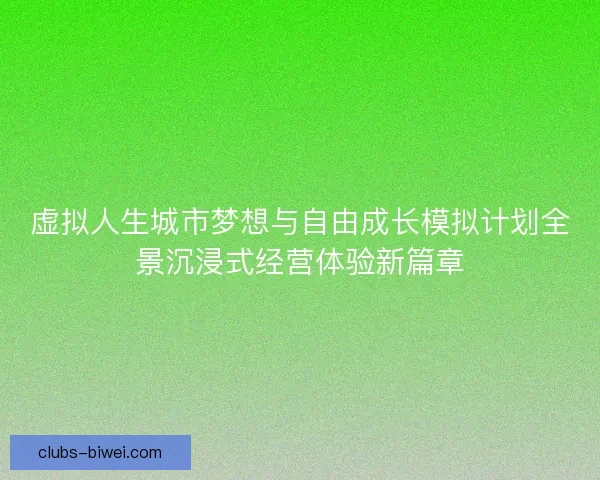 虚拟人生城市梦想与自由成长模拟计划全景沉浸式经营体验新篇章