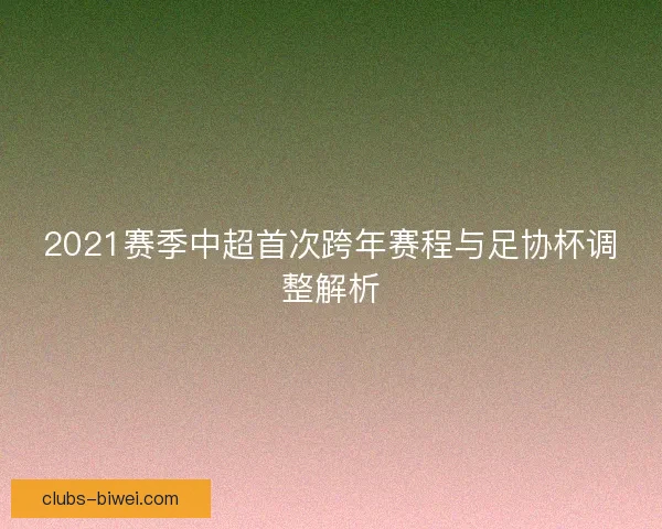 2021赛季中超首次跨年赛程与足协杯调整解析