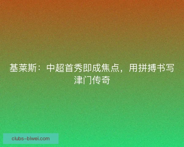 基莱斯：中超首秀即成焦点，用拼搏书写津门传奇