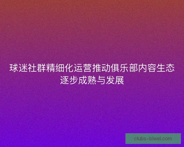 球迷社群精细化运营推动俱乐部内容生态逐步成熟与发展