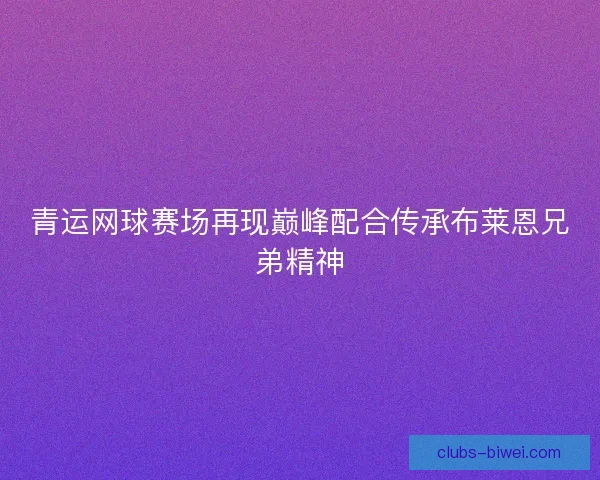 青运网球赛场再现巅峰配合传承布莱恩兄弟精神 青运网球赛场再现巅峰配合传承布莱恩兄弟精神