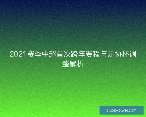 2021赛季中超首次跨年赛程与足协杯调整解析