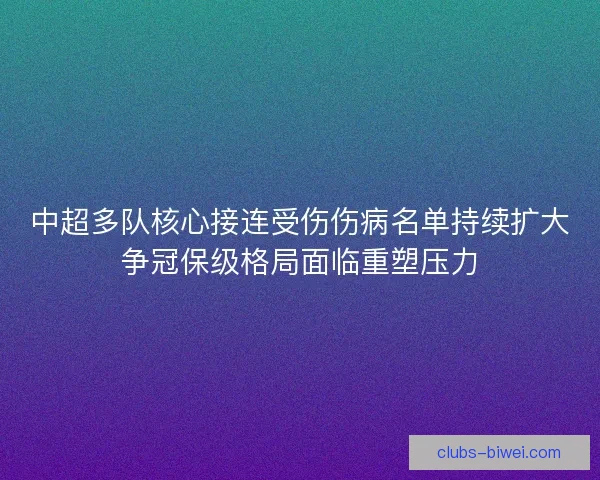 中超多队核心接连受伤伤病名单持续扩大争冠保级格局面临重塑压力 中超多队核心接连受伤伤病名单持续扩大争冠保级格局面临重塑压力