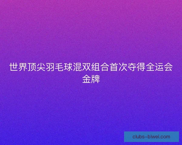 世界顶尖羽毛球混双组合首次夺得全运会金牌