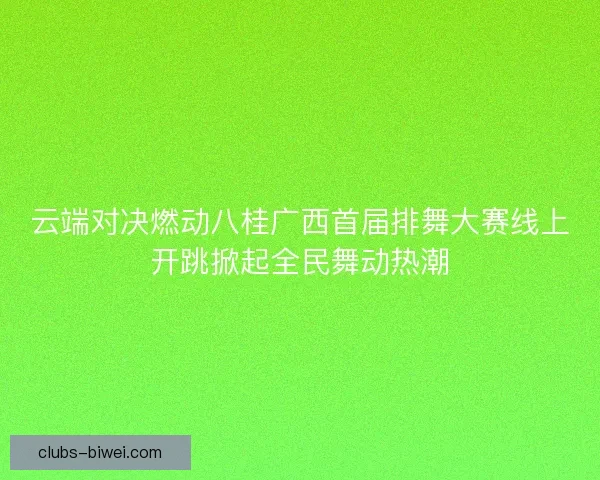 云端对决燃动八桂广西首届排舞大赛线上开跳掀起全民舞动热潮 云端对决燃动八桂广西首届排舞大赛线上开跳掀起全民舞动热潮